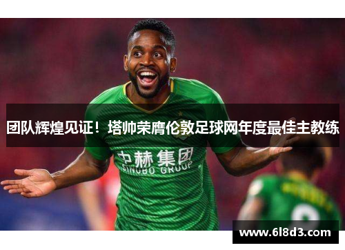 团队辉煌见证！塔帅荣膺伦敦足球网年度最佳主教练